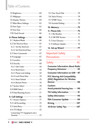 Page 6Table of Contents
4  
7.4 Brightness ··················\
··64
7.5 Wallpaper  ··················\
··64
7.6 Display Themes  ···············64
7.7 Main Menu Settings  ············65
7.8 Font Type  ··················\
··65
7.9 Font Size  ··················\
···66
7.10 Clock Format  ················66
8. Phone Settings   ·············668.1 Airplane Mode  ···············66
8.2 Set Shortcut Keys  ·············67
8.2.1 Set My Shortcuts  ············67
8.2.2 Set Directional Keys ··········67
8.3 Voice Commands...