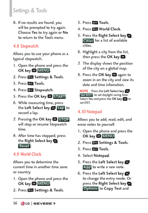 Page 58Settings & Tools
56   
8.  If no results are found, you will be prompted to try again. 
Choose Ye s  to try again or No  
to return to the Tools menu.
4.8 Stopwatch
Allows you to use your phone as a 
typical stopwatch. 
1.  Open the phone and press the  OK key  
 MENU
. 
2. Pr
ess 
  Settings & Tools .
3. Press 
  Tools . 
4. Press 
  Stopwatch .
5. Press the  OK key 
 START.
6. 
While measuring time, press 
the Left Select key  
 Lap
 to 
r
ecord a lap. 
7. Pressing the  OK key 
 STOP
will stop or...