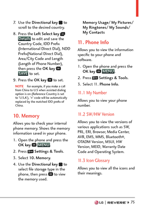 Page 77  75
7. Use the Directional key   to 
scroll to the desired country.
8. Press the  Left Select key  
 Details
 to edit and save the 
Country Code, IDD Preﬁx 
(International Direct Dial), NDD 
Preﬁx(National Direct Dial), 
Area/City Code and Length 
(Length of Phone Number), 
then press the OK key  
 SAVE
 to set.
9. Pr
ess the  OK key  
 to set.
NOTE  For example, if you make a call 
fr
om China to U.S when assisted dialing 
option is on (Reference Country is set 
to 'U.S.A'), '+' code...