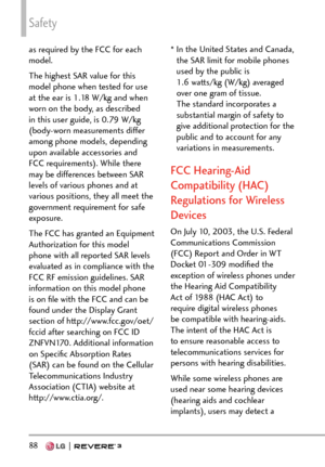 Page 90Safety
88   
as required by the FCC for each 
model. 
The highest SAR value for this 
model phone when tested for use 
at the ear is 1.18 W/kg and when 
worn on the body, as described 
in this user guide, is 0.79 W/kg 
(body-worn measurements differ 
among phone models, depending 
upon available accessories and 
FCC requirements). While there 
may be differences between SAR 
levels of various phones and at 
various positions, they all meet the 
government requirement for safe 
exposure.
The FCC has...