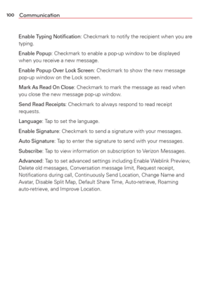 Page 102100Communication
Enable Typing Notiﬁcation: Checkmark to notify the recipient when you are 
typing.
Enable Popup: Checkmark to enable a pop-up window to be displayed 
when you receive a new message.
Enable Popup Over Lock Screen: Checkmark to show the new message 
pop-up window on the Lock screen.
Mark As Read On Close: Checkmark to mark the message as read when 
you close the new message pop-up window.
Send Read Receipts: Checkmark to always respond to read receipt 
requests.
Language: Tap to set the...