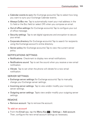 Page 107105Communication
 Calendar events to sync (for Exchange accounts) Tap to select how long 
you want to sync your Exchange Calendar events.
  
Always Cc/Bcc me  Tap to automatically insert your mail address in the 
Cc ﬁeld or the Bcc ﬁeld (or select Off) when you compose an emai\
l.
  
Out of ofﬁce settings (for Exchange accounts) Tap to conﬁgure your out 
of ofﬁce message.
  
Security settings  Tap to set digital signatures and encryption to secure 
your email.

 Corporate  directory (for Exchange...