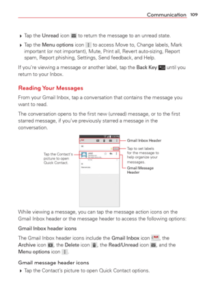 Page 111109Communication
 Tap  the Unread icon  to return the message to an unread state.
  Tap  the 
Menu options icon  to access Move to, Change labels, Mark 
important (or not important), Mute, Print all, Revert auto-sizing, Rep\
ort 
spam, Report phishing, Settings, Send feedback, and Help.
If you’re viewing a message or another label, tap the 
Back Key  until you 
return to your Inbox.
Reading Your  Messages
From your Gmail Inbox, tap a conversation that contains the message you 
want to read.
The...