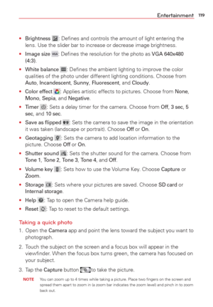Page 121119Entertainment
• Brightness : Deﬁnes and controls the amount of light entering the 
lens. Use the slider bar to increase or decrease image brightness. 
• 
Image size : Deﬁnes the resolution for the photo as VGA 640x480 
(4:3).
• 
White balance : Deﬁnes the ambient lighting to improve the color 
qualities of the photo under different lighting conditions. Choose from 
Auto, Incandescent, Sunny, Fluorescent, and Cloudy.
• 
Color effect : Applies artistic effects to pictures. Choose from None, Mono, Sepia,...