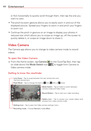 Page 124122Entertainment
or ﬂick horizontally to quickly scroll through them, then tap the one\
 you 
want to view. 
  The pinch-to-zoom gesture allows you to easily zoom in and out of the 
displayed picture. Spread your ﬁngers to zoom in and pinch your ﬁn\
gers 
to zoom out.
  Continue the pinch in gesture on an image to display your photos in 
reduced size which allows you to swipe an image up, off the screen to 
quickly delete it, or swipe an image down to share it.
Video Camera
The Camera app allows you to...