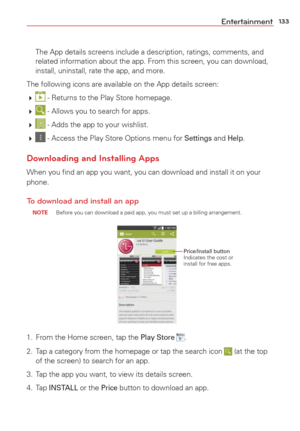 Page 135133Entertainment
  The App details screens include a description, ratings, comments, and related information about the app. From this screen, you can download, 
install, uninstall, rate the app, and more.
The following icons are available on the App details screen: 
  
 - Returns to the Play Store homepage. 
  
 - Allows you to search for apps. 
  
 - Adds the app to your wishlist.
  
 - Access the Play Store Options menu for Settings and Help.
Downloading and Installing Apps
When you ﬁnd an app you...