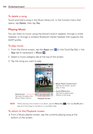 Page 138136Entertainment
To delete a song
Touch and hold a song in the Music library list. In the Context menu that\
 
opens, tap Delete, then tap Ye s.
Playing Music
You can listen to music using the phone’s built-in speaker, through a wired 
headset, or through a wireless Bluetooth stereo headset that supports th\
e 
A2DP proﬁle. 
To play music
1.  From the Home screen, tap the Apps icon  (in the QuickTap Bar) > the App tab (if necessary) > Music .
2.  Select a music category tab at the top of the screen.
3....