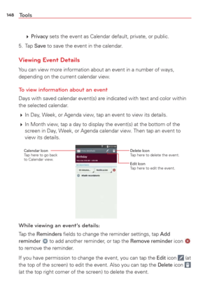 Page 150148Tools
  Privacy sets the event as Calendar default, private, or public. 
5. Tap 
Save to save the event in the calendar.
Viewing Event Details
You can view more information about an event in a number of ways, 
depending on the current calendar view.
To view information about an event
Days with saved calendar event(s) are indicated with text and color wi\
thin 
the selected calendar.
  In Day, Week, or Agenda view, tap an event to view its details.
  In Month view, tap a day to display the event(s)...