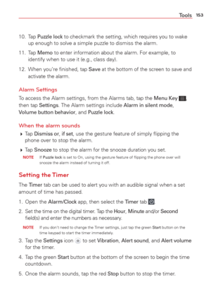 Page 155153Tools
10. Tap Puzzle lock to checkmark the setting, which requires you to wake 
up enough to solve a simple puzzle to dismiss the alarm.
11. Tap 
Memo to enter information about the alarm. For example, to 
identify when to use it (e.g., class day). 
12.  When you’re ﬁnished, tap 
Save at the bottom of the screen to save and 
activate the alarm.
Alarm Settings
To access the Alarm settings, from the Alarms tab, tap the Menu Key , 
then tap Settings. The Alarm settings include Alarm in silent mode,...