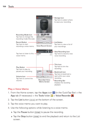 Page 160158Tools
Recording Mode IconTap here to change the 
recording mode (ﬁle size).
List Button Tap here to view a list of 
your recordings.
Storage Icon Tap here to select where 
to save your recording.
Record Button Tap here to start  
recording a voice memo.Voice Record Screen
New Recording Icon Tap here to record a new 
voice recording.
Recording Bar 
Displays the recording 
playback. Bookmark Icon 
Tap here to bookmark a 
spot within your voice 
recording. Trim Icon 
Tap here to trim the 
recording.
Play...