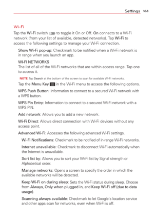 Page 165163Settings
Wi-Fi
Tap the Wi-Fi switch  to toggle it On or Off. On connects to a Wi-Fi 
network (from your list of available, detected networks). Tap Wi-Fi to 
access the following settings to manage your Wi-Fi connection.
  Show Wi-Fi pop-up: Checkmark to be notiﬁed when a Wi-Fi network is 
in range when you launch an app.
 WI-FI NETWORKS  The list of all of the Wi-Fi networks that are within access range. Tap one 
to access it.
  NOTE Tap  Search at the bottom of the screen to scan for available Wi-Fi...