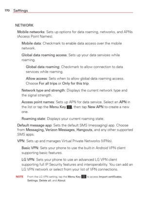 Page 172170Settings
NETWORK
 
Mobile networks: Sets up options for data roaming, networks, and APNs 
(Access Point Names).
  
Mobile data: Checkmark to enable data access over the mobile 
network.
  
Global data roaming access: Sets up your data services while 
roaming.
    
Global data roaming: Checkmark to allow connection to data 
services while roaming.
    
Allow access: Sets when to allow global data roaming access. 
Choose For all trips or Only for this trip.
  
Network type and strength: Displays the...