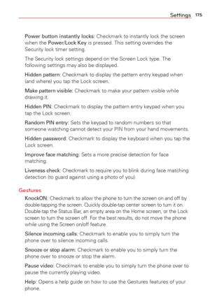 Page 177175Settings
 Power button instantly locks: Checkmark to instantly lock the screen 
when the Power/ Lock Key is pressed. This setting overrides the 
Security lock timer setting.
  The Security lock settings depend on the Screen Lock type. The  following settings may also be displayed. 
 
Hidden pattern: Checkmark to display the pattern entry keypad when 
(and where) you tap the Lock screen.
 
Make pattern visible: Checkmark to make your pattern visible while 
drawing it.
 
Hidden PIN: Checkmark to display...