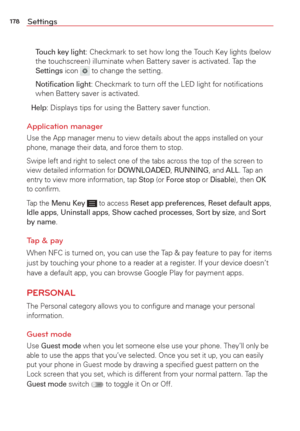 Page 180178Settings
 Touch key light: Checkmark to set how long the Touch Key lights (below 
the touchscreen) illuminate when Battery saver is activated. Tap the 
Settings icon  to change the setting.
  
Notiﬁcation light: Checkmark to turn off the LED light for notiﬁcations 
when Battery saver is activated.
Help: Displays tips for using the Battery saver function.
Application manager
Use the App manager menu to view details about the apps installed on you\
r 
phone, manage their data, and force them to stop....