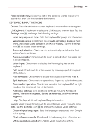 Page 183181Settings
 Personal dictionary: Displays a list of the personal words that you’ve 
added that aren't in the standard dictionaries.
KEYBOARD & INPUT METHODS
 Default: Sets the default on-screen keyboard to use when entering text.
 
LG Keyboard: Checkmark to select the LG Keyboard to enter data. Tap the Settings icon  to change the following settings:
    Input language and type: Sets the keyboard language and characters.
    Word suggestion: Checkmark to set 
Auto correction, Suggest next 
word,...