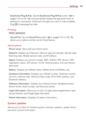 Page 189187Settings
 Earphones Plug & Pop: Tap the Earphones Plug & Pop switch  to 
toggle it On or Off. On will automatically display the app panel when an 
earphone is connected. Checkmark the apps you want to make available. 
Drag 
 to rearrange the order.
Printing
PRINT SERVICES
 Cloud Print
: Tap the Cloud Print switch  to toggle it On or Off. On  
allows you to select a printer via the Cloud feature.
About phone
Phone name: Tap to edit your phone name.
Network
: Displays your Network, Network type and...