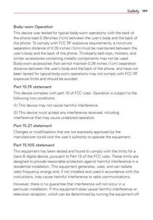 Page 191189Safety
Body-worn Operation
This device was tested for typical body-worn operations with the back of\
 
the phone kept 0.39inches (1cm) between the user’s body and the back of 
the phone. To comply with FCC RF exposure requirements, a minimum 
separation distance of 0.39 inches (1cm) must be maintained between th\
e 
user’s body and the back of the phone. Third-party belt-clips, holsters, and 
similar accessories containing metallic components may not be used. 
Body-worn accessories that cannot...