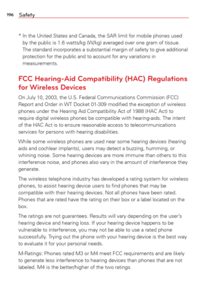 Page 198196Safety
*  In the United States and Canada, the SAR limit for mobile phones used by the public is 1.6 watts/kg (W/kg) averaged over one gram of tissue.\
 
The standard incorporates a substantial margin of safety to give additio\
nal 
protection for the public and to account for any variations in 
measurements.
FCC Hearing-Aid Compatibility (HAC) Regulations
for Wireless Devices
On July 10, 2003, the U.S. Federal Communications Commission (FCC) 
Report and Order in WT Docket 01-309 modiﬁed the exception...