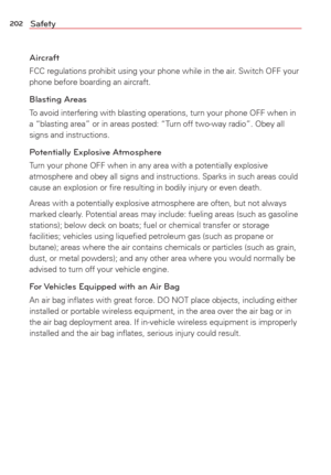 Page 204202Safety
Aircraft
FCC regulations prohibit using your phone while in the air. Switch OFF your 
phone before boarding an aircraft.
Blasting Areas
To avoid interfering with blasting operations, turn your phone OFF when i\
n 
a “blasting area” or in areas posted: “Turn off two-way radio”. Obey all 
signs and instructions.
Potentially Explosive Atmosphere
Turn your phone OFF when in any area with a potentially explosive 
atmosphere and obey all signs and instructions. Sparks in such areas cou\
ld 
cause an...