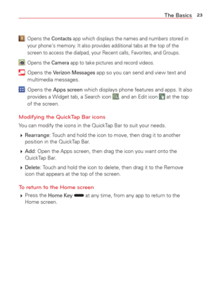 Page 2523The Basics
:   
Opens the Contacts app which displays the names and numbers stored in 
your phone's memory. It also provides additional tabs at the top of the 
screen to access the dialpad, your Recent calls, Favorites, and Groups.
: Opens the Camera app to take pictures and record videos.
:  Opens the Verizon Messages app so you can send and view text and 
multimedia messages.
:   Opens the  Apps screen which displays phone features and apps. It also 
provides a Widget tab, a Search icon , and an...