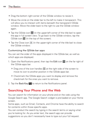 Page 4644The Basics
 Drag the bottom right corner of the QSlide window to resize it. 
  Move the circle on the slider bar to the left to make it transparent. Th\
is 
will allow you to interact with items beneath the transparent QSlide 
window. Move the slider back to the right to use the QSlide window 
again. 
  Tap the QSlide icon 
 (in the upper-left corner of the title bar) to open 
the app in full screen view. To go back to the QSlide window, tap the 
QSlide icon 
 (in the top of the screen).
  Tap the...