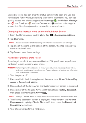 Page 5149The Basics
Status Bar icons. You can drag the Status Bar down to open and use the 
Notiﬁcations Panel without unlocking the screen. In addition, you can\
 also 
quickly access four shortcut apps (the 
Phone app , the Verizon Message 
app , the Email app , and the Camera app ) without unlocking the 
screen ﬁrst. Simply swipe an icon upward to open and use it. 
Changing the shortcut icons on the default Lock Screen
1.  From the Home screen, tap the Menu Key  > Lock screen settings.
2. Tap 
Shortcuts....