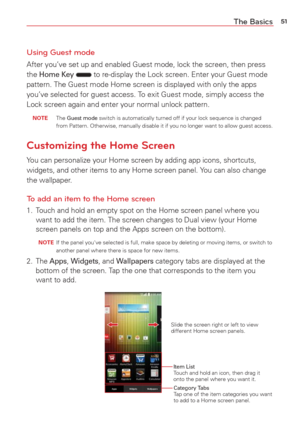 Page 5351The Basics
Using Guest mode
After you’ve set up and enabled Guest mode, lock the screen, then pre\
ss 
the Home Key  to re-display the Lock screen. Enter your Guest mode 
pattern. The Guest mode Home screen is displayed with only the apps 
you’ve selected for guest access. To exit Guest mode, simply access the 
Lock screen again and enter your normal unlock pattern.
 NOTE The Guest mode switch is automatically turned off if your lock sequence is changed 
from Pattern. Otherwise, manually disable it if...