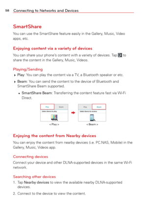 Page 6058Connecting to Networks and Devices
SmartShare
You can use the SmartShare feature easily in the Gallery, Music, Video 
apps, etc.
Enjoying content via a variety of devices
You can share your phone’s content with a variety of devices. Tap  to 
share the content in the Gallery, Music, Videos.
Playing/Sending
  Play: You can play the content via a TV, a Bluetooth speaker or etc.
  
Beam: You can send the content to the device of Bluetooth and 
SmartShare Beam supported.
   
SmartShare Beam: Transferring...