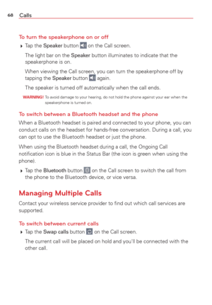 Page 7068Calls
To turn the speakerphone on or off
  Tap  the Speaker button  on the Call screen.
  The light bar on the 
Speaker button illuminates to indicate that the 
speakerphone is on. 
  When viewing the Call screen, you can turn the speakerphone off by  tapping the 
Speaker button  again.
  The speaker is turned off automatically when the call ends.
 WARNING!  To avoid damage to your hearing, do not hold the phone against your ear w\
hen the  speakerphone is turned on.
To switch between a Bluetooth...