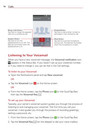 Page 7270Calls
Merge Calls Button Tap here to merge the separate 
calls into a conference call.
Speaker ButtonTap here to turn the 
speakerphone on (or off). The 
light bar illuminates when the 
speakerphone is on.
Dialpad Button Tap here to dial another number to 
participate in the conference call.
Mute ButtonTap here to mute the microphone 
during a call. The light bar illuminates 
when the microphone is muted.
Listening to Your Voicemail
When you have a new voicemail message, the Voicemail notiﬁcation icon...