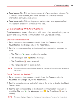 Page 9189Communication
 Send as one ﬁle - This setting combines all of your contacts into one ﬁle. 
It allows a faster transfer, but some devices can't receive contact 
information sent using this option. 
  
Send separately - This setting sends each contact as a separate vCard 
ﬁle. It allows all devices to receive your ﬁles.
Communicating With Your Contacts
The Contacts app shares information with many other apps allowing you to 
quickly and easily initiate communication with your saved entries....