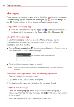Page 9290Communication
Messaging
Three apps are preloaded on your phone that allow you to send messages. 
The Messaging app , the Verizon messages app , and the Hangouts 
app . You can set any of these as your default messaging app.
To open the Messaging app
   From the Home screen, tap the Apps icon  (in the QuickTap Bar) > 
the Apps tab (if necessary) > the Tools folder  > Messages .
Using the Messaging app
To use the Messaging features, open the Messaging app,  tap the 
information box (at the top of the...