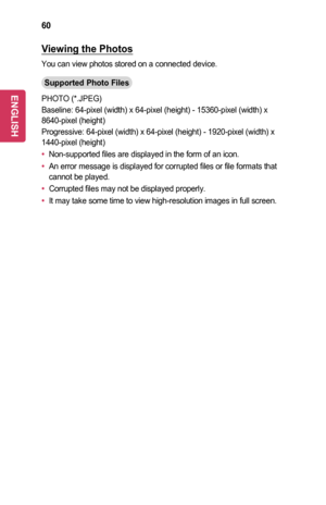 Page 6060
Viewing	the	Photos
You can view photos stored on a connected device.
Supported	Photo	Files
PHOTO (*.JPEG)
Baseline: 64-pixel (width) x 64-pixel (height) - 15360-pixel (width\
) x 8640-pixel (height)
Progressive: 64-pixel (width) x 64-pixel (height) - 1920-pixel (wid\
th) x 1440-pixel (height)
•	Non-supported files are displayed in the form of an icon.
•	An error message is displayed for corrupted files or file formats that cannot be played.
•	Corrupted files may not be displayed properly.
•	It may...