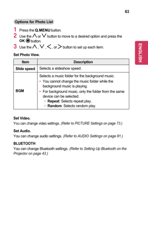 Page 6363
Options	for	Photo	List
1 Press the  button.
2 Use the  or  button to move to a desired option and press the 	button.
3 Use the  ,  ,  , or  button to set up each item.
Set	Photo	View.
ItemDescription
Slide	speedSelects a slideshow speed.
BGM
Selects a music folder for the background music.
•	You cannot change the music folder while the background music is playing.
•	For background music, only the folder from the same device can be selected. -Repeat: Selects repeat play. -Random: Selects random play....