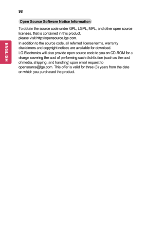 Page 9898
Open	Source	Software	Notice	Information
To obtain the source code under GPL, LGPL, MPL, and other open source licenses, that is contained in this product,  please visit http://opensource.lge.com.
In addition to the source code, all referred license terms, warranty disclaimers and copyright notices are available for download.
LG Electronics will also provide open source code to you on CD-ROM for a\
 charge covering the cost of performing such distribution (such as the c\
ost of media, shipping, and...