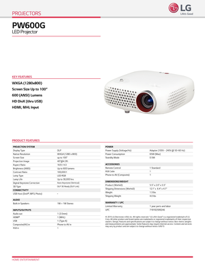 Page 1WXGA (1280x800)
Screen Size Up to 100” 
600 (ANSI) Lumens
HD DivX (thru USB)
HDMI, MHL Input 
HOME ENTERTAINMENT
PW600G 
LED Projector
PROJECTORS
PROJECTION SYSTEM
Display TypeDLP
Native Resolution WXGA (1280 x 800)
Screen Size up to 100" 
Projection Image 40"@4.3ft
Aspect Ratio 16:9 / 4:3
Brightness (ANSI) Up to 600 lumens
Contrast Ratio 100,000:1
L a m p Ty p e LED RGB
Lamp Life  Up to 30,000 hrs
Digital Keystone Correction
Auto Keystone (Veritical)
3D Ty p eDLP 3D Ready (DLP Link)...