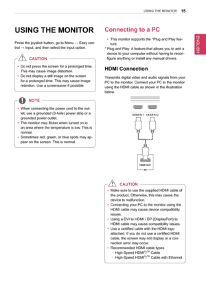 Page 1515UsInG THe MonIToR
UsInG THe MonIToR
Press the joystick button, go to Menu → Easy con-
trol → Input, and then select the input option.
 
y Do not press the screen for a prolonged time. 
This may cause image distortion.
 
y Do not display a still image on the screen 
for a prolonged time. This may cause image 
retention. Use a screensaver if possible.
CaUTIon
 
y When connecting the power cord to the out
-
let, use a grounded (3-hole) power strip or a 
grounded power outlet.
 
y The monitor may flicker...