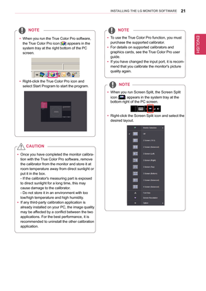 Page 2121InsTallInG THe lG MonIT oR sofTWaRe
 
y To use the 
True Color Pro  function, you must 
purchase the supported calibrator.
 
y For details on supported calibrators and 
graphics cards, see the 
True Color Pro user 
guide.
 
y If you have changed the input port, it is recom
-
mend that you calibrate the monitor's picture 
quality again.
noTe
  
y When you run Screen Split, the Screen Split 
icon [
] appears in the system tray at the 
bottom right of the PC screen. 
 
y Right-click the Screen Split...
