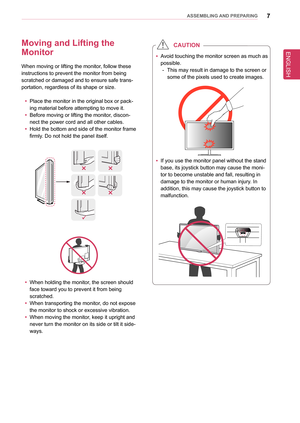 Page 77asseMblInG anD PRePaRInG
Moving and lifting the  
Monitor
When moving or lifting the monitor, follow these 
instructions to prevent the monitor from being 
scratched or damaged and to ensure safe trans-
portation, regardless of its shape or size.
 yPlace the monitor in the original box or pack-
ing material before attempting to move it.
 yBefore moving or lifting the monitor, discon-
nect the power cord and all other cables.
 yHold the bottom and side of the monitor frame 
firmly. Do not hold the panel...