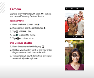 Page 7camera
Capture every moment with the 5 MP camera  and take selfies using Gesture Shutter.
1.  From the home screen, tap .
2.   If you cannot see the controls, tap 
.
3.   Tap 
 > W4M > 5M.
4.   Tap 
 to close the menu.
5.   Tap 
 to take a photo.
1.   From the camera viewfinder, tap 
.
2.   Hold up your hand in front of the viewfinder,   
fingers outstretched, then make a fist.
3.   The camera will count down from three and 
automatically take a picture.
Take a Photo
Use Gesture Shutter 