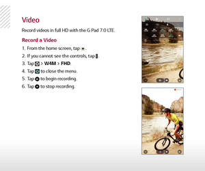 Page 8Video
Record videos in full HD with the G Pad 7.0 LTE.
1.  From the home screen, tap .
2.   If you cannot see the controls, tap 
.
3.   Tap 
 > W4M > FHD.
4.   Tap 
 to close the menu.
5.   Tap 
 to begin recording.
6.   Tap 
 to stop recording.
Record a Video 