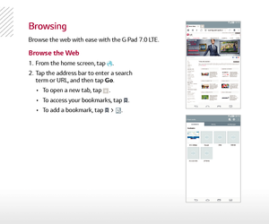 Page 10Browsing
Browse the web with ease with the G Pad 7.0 LTE.
Browse the Web
1.  From the home screen, tap .
2.   Tap the address bar to enter a search 
term or URL, and then tap Go.
 •  To open a new tab, tap 
.
 •   To access your bookmarks, tap 
.
 •   To add a bookmark, tap 
 > . 