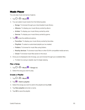 Page 101UsefulFeatures93
Music Player
You can play music and set as ringtone.
 1. Tap  >  > Music.
 2. You can select music tracks from the following tabs:
 l Songs: To browse through your downloaded music library.
 l Albums: To display your music library sorted by album.
 l Artists: To display your music library sorted by artist.
 l Genres: To display your music library sorted by genre.
 3. Tap  to see the additional options.
 l Favorites: To display your music library sorted by favorites.
 l Playlists: To...