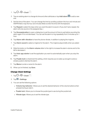Page 107UsefulFeatures99
 1. Tap  >  > Clock .
 2. Tap an existing alarm to change its time and other attributes or tap Add alarm  to add a new 
one.
 3. Set the time of the alarm. You can change the time by scrolling up/down the hour and minute and 
AM/PM field or tap the hour and minutes fields to enter the time with the keyboard.
 4. Tap Repeat to select the days when you want the alarm to sound. (If you don't set a repeat, the 
alarm will only sound on the assigned day.yf
 5. Tap Snoozeduration to open a...