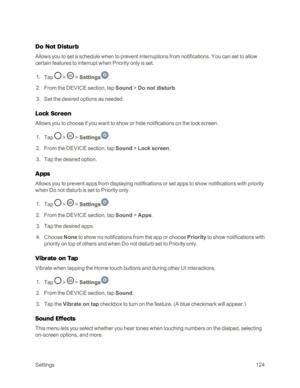 Page 132Settings124
Do Not Disturb
Allows you to set a schedule when to prevent interruptions from notifications. You can set to allow 
certain features to interrupt when Priority only is set.
 1. Tap  >  > Settings.
 2. From the DEVICE section, tap Sound > Do not disturb.
 3. Set the desired options as needed.
Lock Screen
Allows you to choose if you want to show or hide notifications on the lock screen.
 1. Tap  >  > Settings.
 2. From the DEVICE section, tap Sound > Lock screen.
 3. Tap the desired option....