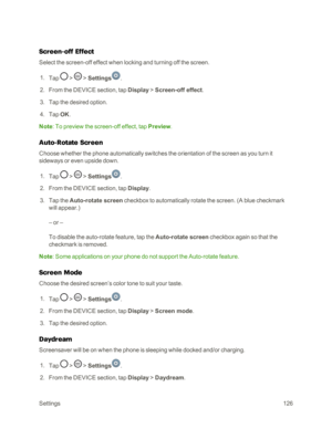 Page 134Settings126
Screen-off Effect
Select the screen-off effect when locking and turning off the screen.
 1. Tap  >  > Settings.
 2. From the DEVICE section, tap Display > Screen-off effect.
 3. Tap the desired option.
 4. Tap OK.
Note: To preview the screen-off effect, tap Preview.
Auto-Rotate Screen
Choose whether the phone automatically switches the orientation of the screen as you turn it 
sideways or even upside down.
 1. Tap  >  > Settings.
 2. From the DEVICE section, tap Display.
 3. Tap the...