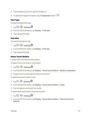 Page 135Settings127
 3. Tap the feature you want to use and configure it.
 4. To activate the daydream feature, tap the Daydream switch . 
Font Type
Choose the desired font type.
 1. Tap  >  > Settings.
 2. From the DEVICE section, tap Display > Font type.
 3. Tap a desired font type.
Font Size
Choose the desired font size.
 1. Tap  >  > Settings.
 2. From the DEVICE section, tap Display > Font size.
 3. Tap a desired font size.
Home Touch Buttons
Configure the Home touch button options.
To select home touch...