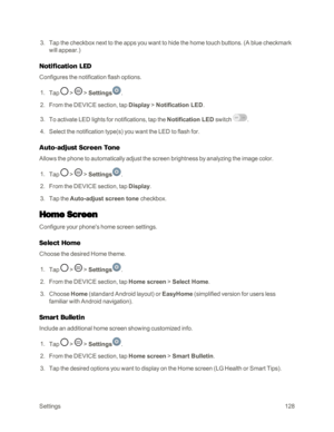 Page 136Settings128
 3. Tap the checkbox next to the apps you want to hide the home touch buttons. (A blue checkmark 
will appear.yf
Notification LED
Configures the notification flash options.
 1. Tap  >  > Settings.
 2. From the DEVICE section, tap Display > Notification LED. 
 3. To activate LED lights for notifications, tap the Notification LED switch .
 4. Select the notification type(syf you want the LED to flash for. 
Auto-adjust Screen Tone
Allows the phone to automatically adjust the screen brightness by...