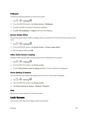 Page 137Settings129
Wallpaper
Choose the desired wallpaper for the Home screen.
 1. Tap  >  > Settings.
 2. From the DEVICE section, tap Home screen > Wallpaper.
 3. Choose a location and select the desired wallpaper.
 4. Tap OK, Set wallpaper or Apply to set it as the wallpaper.
Screen Swipe Effect
Choose the desired type of effect to display when you swipe from one Home screen canvas to the 
next.
 1. Tap  >  > Settings.
 2. From the DEVICE section, tap Home screen > Screen swipe effect.
 3. Tap the desired...