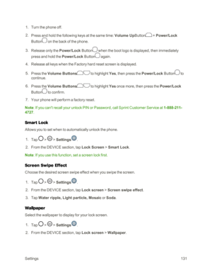 Page 139Settings131
 1. Turn the phone off. 
 2. Press and hold the following keys at the same time: Volume UpButton + Power/Lock 
Button on the back of the phone.
 3. Release only the Power/Lock Button when the boot logo is displayed, then immediately 
press and hold the Power/Lock Button again.
 4. Release all keys when the Factory hard reset screen is displayed.
 5. Press the Volume Buttons to highlight Yes, then press the Power/Lock Button to 
continue.
 6. Press the Volume Buttons to highlight Yes once...